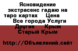 Ясновидение экстрасенс гадаю на таро картах  › Цена ­ 1 000 - Все города Услуги » Другие   . Крым,Старый Крым